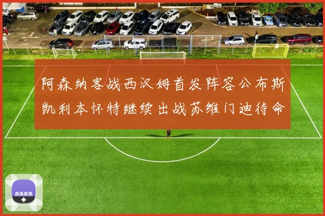 阿森纳客战西汉姆首发阵容公布斯凯利本怀特继续出战苏维门迪待命替补