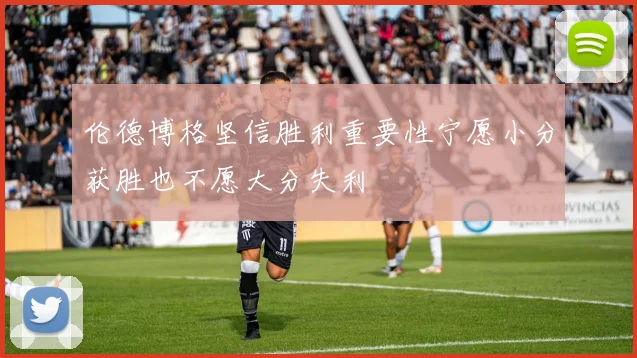 伦德博格坚信胜利重要性宁愿小分获胜也不愿大分失利