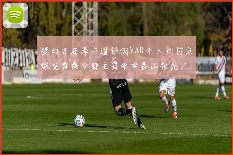 梦幻开局泽卡遭铲倒VAR介入判罚点球克雷桑冷静主罚命中泰山领先三镇