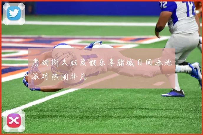 詹姆斯夫妇度假乐享赌城日间泳池派对热闹非凡