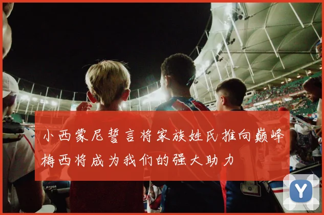 小西蒙尼誓言将家族姓氏推向巅峰梅西将成为我们的强大助力