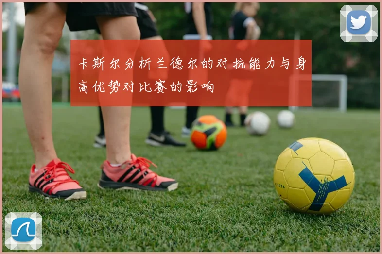 卡斯尔分析兰德尔的对抗能力与身高优势对比赛的影响