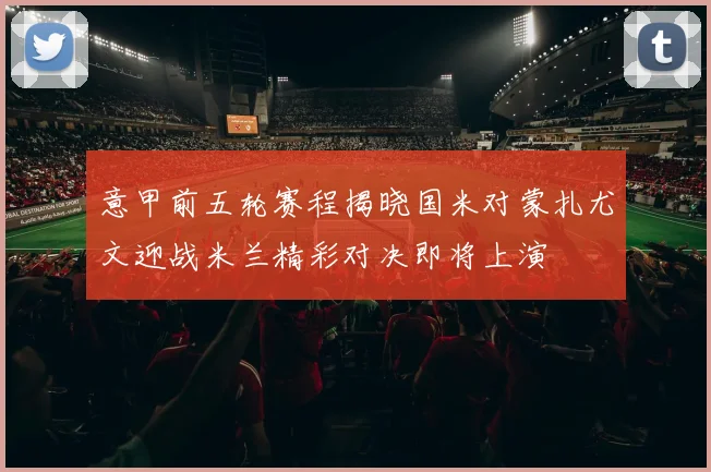 意甲前五轮赛程揭晓国米对蒙扎尤文迎战米兰精彩对决即将上演