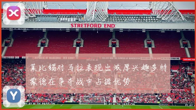 莱比锡对马拉表现出浓厚兴趣多特蒙德在争夺战中占据优势