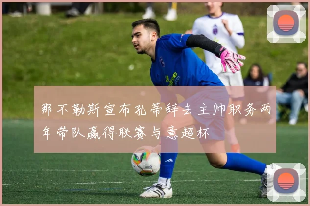 那不勒斯宣布孔蒂辞去主帅职务两年带队赢得联赛与意超杯