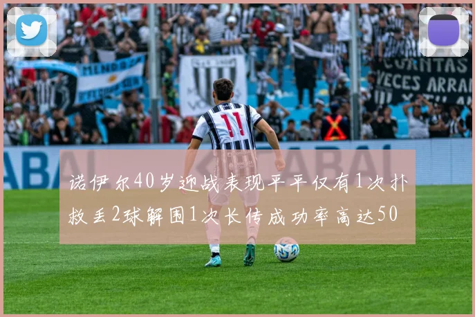 诺伊尔40岁迎战表现平平仅有1次扑救丢2球解围1次长传成功率高达50