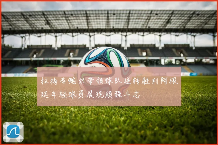 拉梅洛鲍尔带领球队逆转胜利阿根廷年轻球员展现顽强斗志
