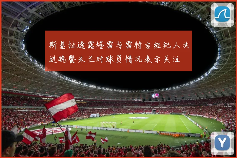 斯基拉透露塔雷与雷特吉经纪人共进晚餐米兰对球员情况表示关注