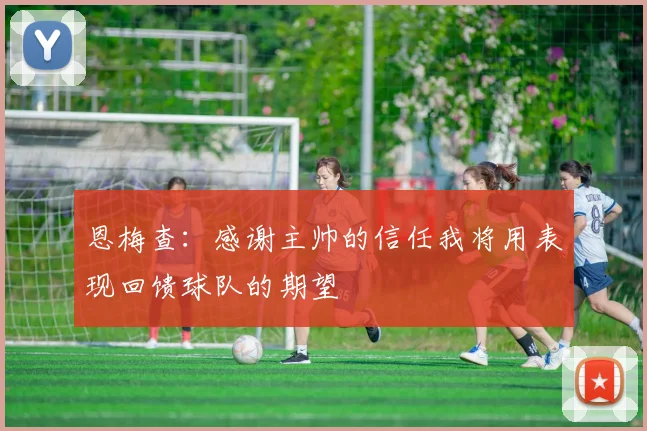 恩梅查：感谢主帅的信任我将用表现回馈球队的期望