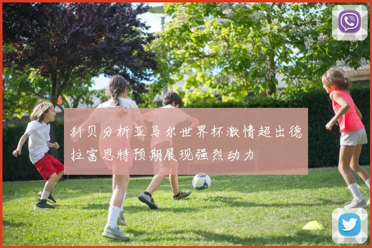 科贝分析亚马尔世界杯激情超出德拉富恩特预期展现强烈动力
