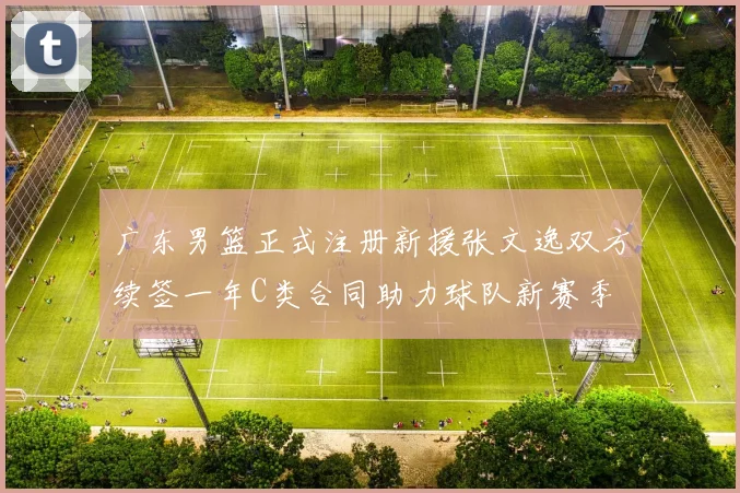 广东男篮正式注册新援张文逸双方续签一年C类合同助力球队新赛季