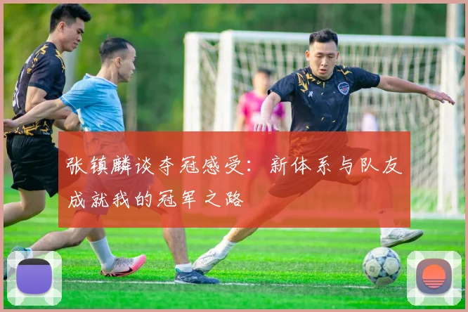 张镇麟谈夺冠感受：新体系与队友成就我的冠军之路