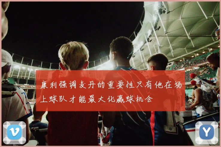 康利强调麦丹的重要性只有他在场上球队才能最大化赢球机会