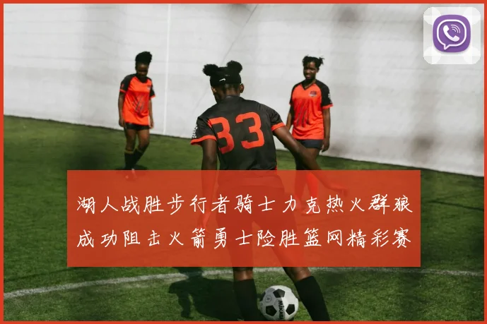 湖人战胜步行者骑士力克热火群狼成功阻击火箭勇士险胜篮网精彩赛事回顾