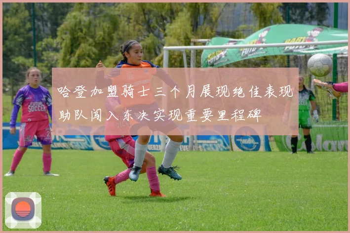 哈登加盟骑士三个月展现绝佳表现助队闯入东决实现重要里程碑