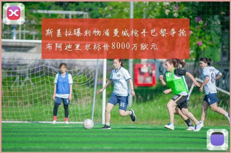 斯基拉曝利物浦曼城枪手巴黎争抢布阿迪里尔标价8000万欧元