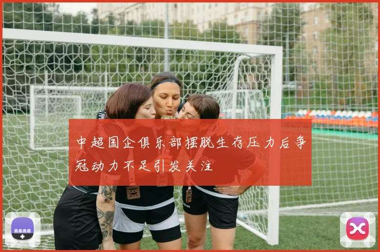 中超国企俱乐部摆脱生存压力后争冠动力不足引发关注