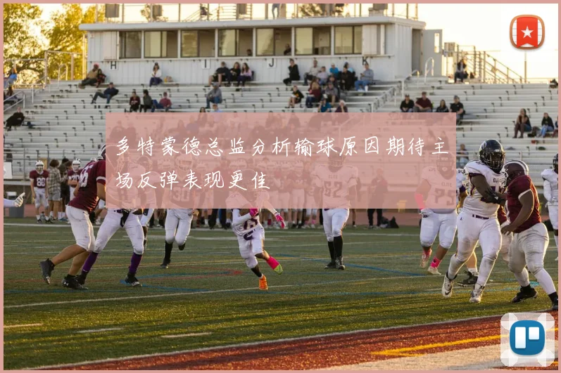 多特蒙德总监分析输球原因期待主场反弹表现更佳