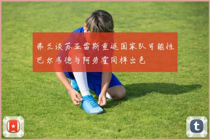 弗兰谈苏亚雷斯重返国家队可能性巴尔韦德与阿劳霍同样出色