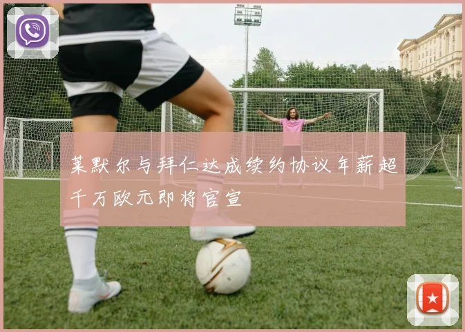 莱默尔与拜仁达成续约协议年薪超千万欧元即将官宣