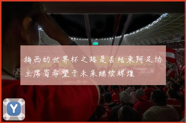 梅西的世界杯之路是否结束阿足协主席寄希望于未来继续辉煌