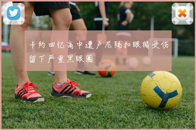 卡约回忆高中遭卢尼隔扣眼睛受伤留下严重黑眼圈