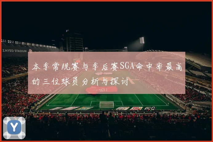 本季常规赛与季后赛SGA命中率最高的三位球员分析与探讨