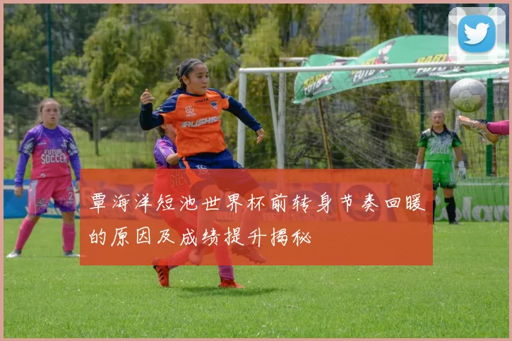 覃海洋短池世界杯前转身节奏回暖的原因及成绩提升揭秘