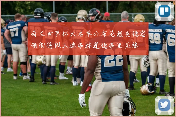 荷兰世界杯大名单公布范戴克德容领衔德佩入选弗林蓬德弗里无缘