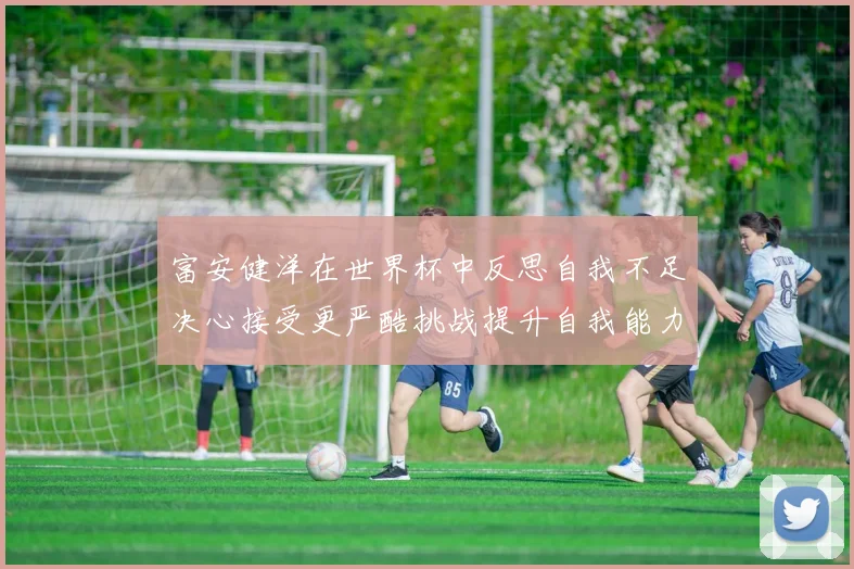 富安健洋在世界杯中反思自我不足决心接受更严酷挑战提升自我能力