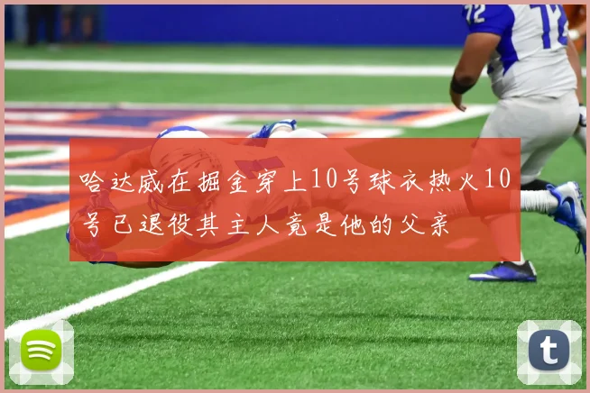 哈达威在掘金穿上10号球衣热火10号已退役其主人竟是他的父亲